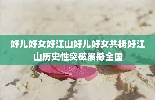 好儿好女好江山好儿好女共铸好江山历史性突破震撼全国