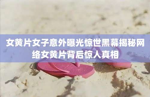 女黄片女子意外曝光惊世黑幕揭秘网络女黄片背后惊人真相