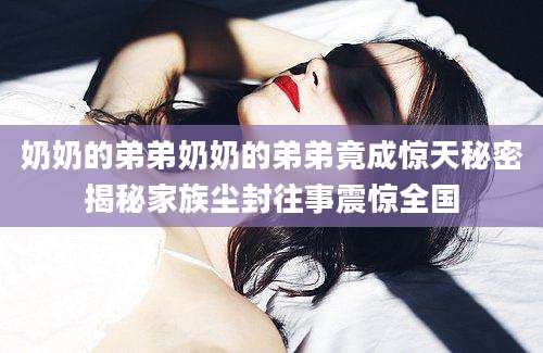 奶奶的弟弟奶奶的弟弟竟成惊天秘密揭秘家族尘封往事震惊全国