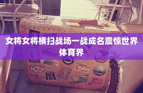 女将女将横扫战场一战成名震惊世界体育界