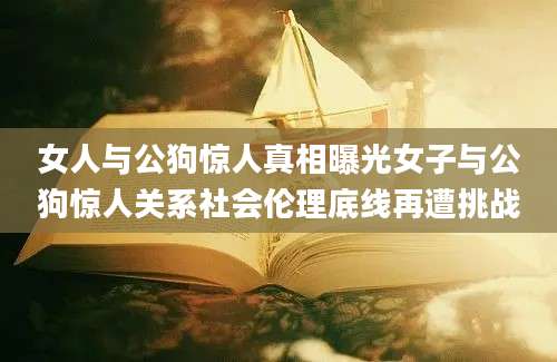 女人与公狗惊人真相曝光女子与公狗惊人关系社会伦理底线再遭挑战