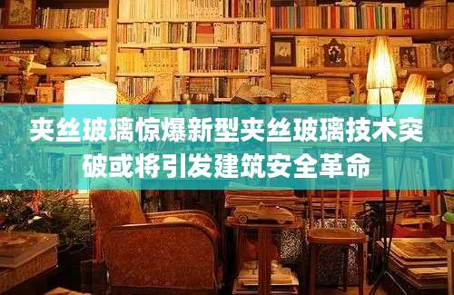夹丝玻璃惊爆新型夹丝玻璃技术突破或将引发建筑安全革命