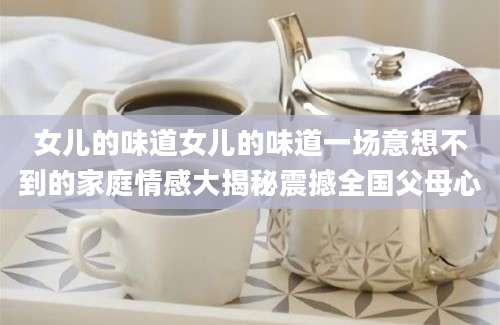 女儿的味道女儿的味道一场意想不到的家庭情感大揭秘震撼全国父母心