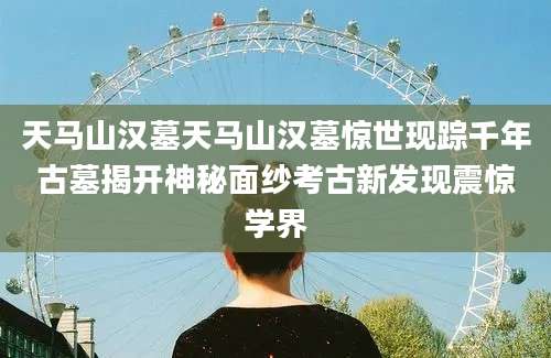 天马山汉墓天马山汉墓惊世现踪千年古墓揭开神秘面纱考古新发现震惊学界