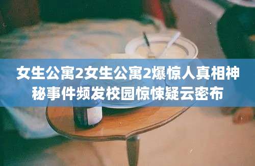 女生公寓2女生公寓2爆惊人真相神秘事件频发校园惊悚疑云密布