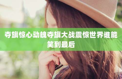 夺旗惊心动魄夺旗大战震惊世界谁能笑到最后