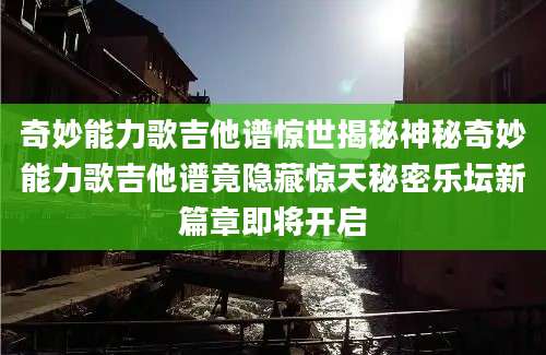 奇妙能力歌吉他谱惊世揭秘神秘奇妙能力歌吉他谱竟隐藏惊天秘密乐坛新篇章即将开启