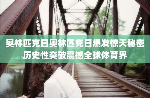 奥林匹克日奥林匹克日爆发惊天秘密历史性突破震撼全球体育界