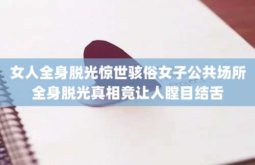 女人全身脱光惊世骇俗女子公共场所全身脱光真相竟让人瞠目结舌