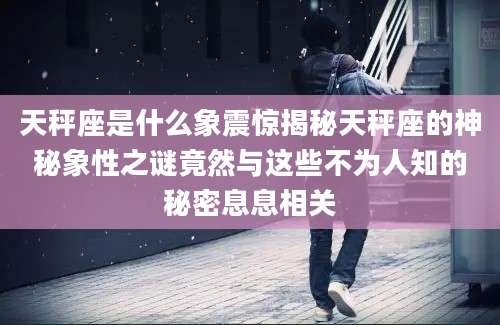 天秤座是什么象震惊揭秘天秤座的神秘象性之谜竟然与这些不为人知的秘密息息相关