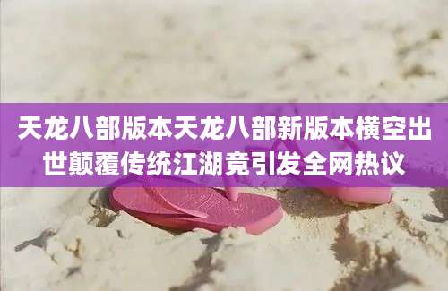 天龙八部版本天龙八部新版本横空出世颠覆传统江湖竟引发全网热议