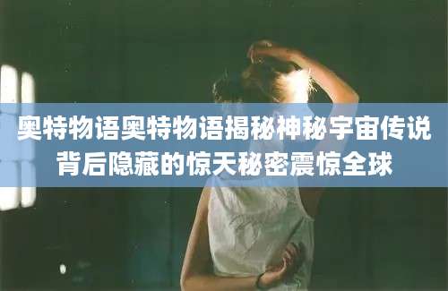 奥特物语奥特物语揭秘神秘宇宙传说背后隐藏的惊天秘密震惊全球