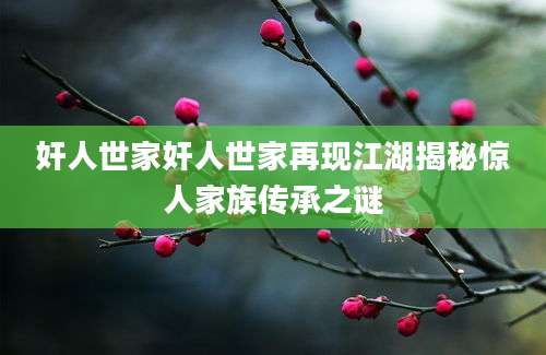 奸人世家奸人世家再现江湖揭秘惊人家族传承之谜