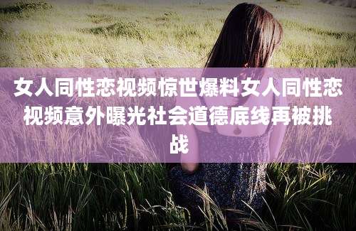 女人同性恋视频惊世爆料女人同性恋视频意外曝光社会道德底线再被挑战