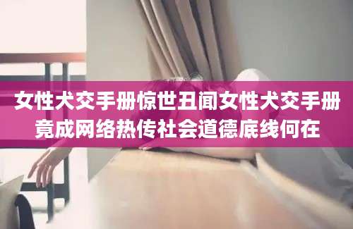 女性犬交手册惊世丑闻女性犬交手册竟成网络热传社会道德底线何在