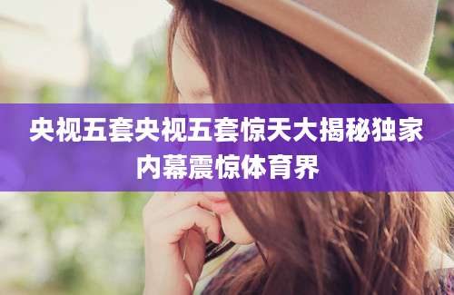 央视五套央视五套惊天大揭秘独家内幕震惊体育界