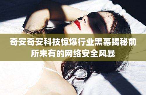奇安奇安科技惊爆行业黑幕揭秘前所未有的网络安全风暴