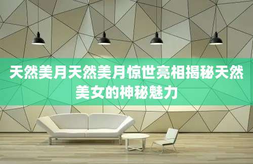 天然美月天然美月惊世亮相揭秘天然美女的神秘魅力