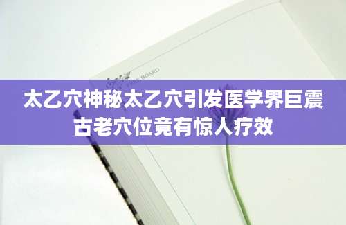 太乙穴神秘太乙穴引发医学界巨震古老穴位竟有惊人疗效