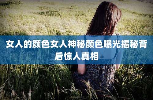 女人的颜色女人神秘颜色曝光揭秘背后惊人真相