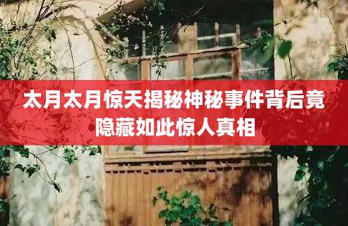 太月太月惊天揭秘神秘事件背后竟隐藏如此惊人真相