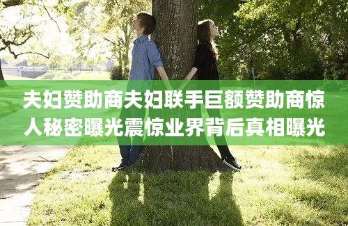 夫妇赞助商夫妇联手巨额赞助商惊人秘密曝光震惊业界背后真相曝光
