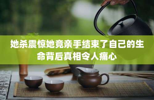 她杀震惊她竟亲手结束了自己的生命背后真相令人痛心