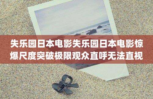 失乐园日本电影失乐园日本电影惊爆尺度突破极限观众直呼无法直视