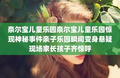 奈尔宝儿童乐园奈尔宝儿童乐园惊现神秘事件亲子乐园瞬间变身悬疑现场家长孩子齐惊呼