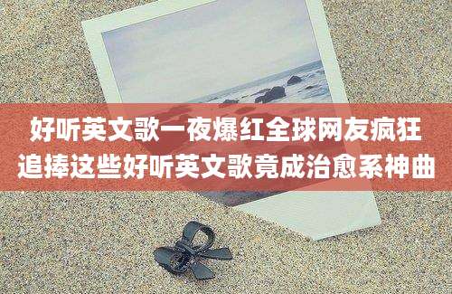 好听英文歌一夜爆红全球网友疯狂追捧这些好听英文歌竟成治愈系神曲