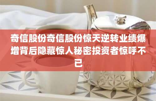 奇信股份奇信股份惊天逆转业绩爆增背后隐藏惊人秘密投资者惊呼不已
