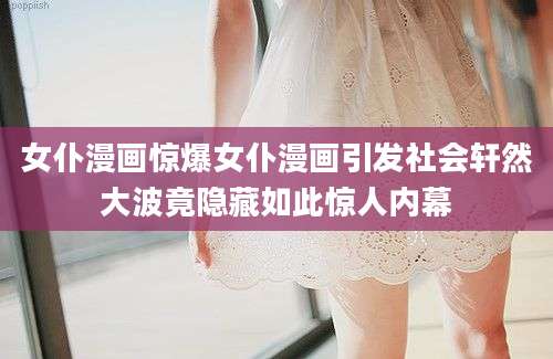 女仆漫画惊爆女仆漫画引发社会轩然大波竟隐藏如此惊人内幕