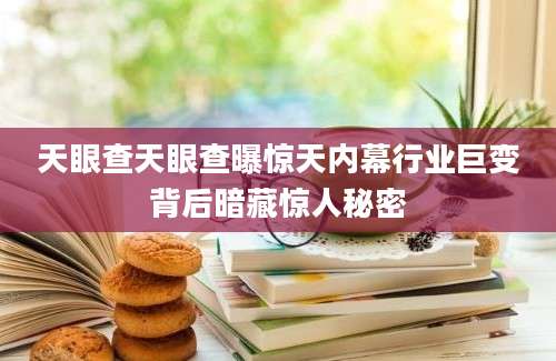 天眼查天眼查曝惊天内幕行业巨变背后暗藏惊人秘密