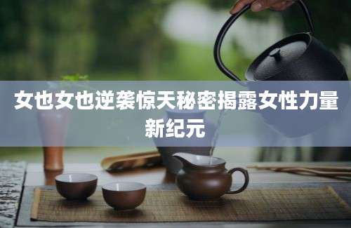 女也女也逆袭惊天秘密揭露女性力量新纪元