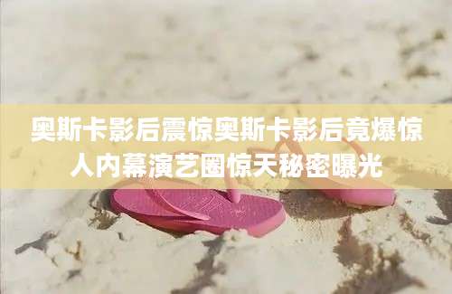 奥斯卡影后震惊奥斯卡影后竟爆惊人内幕演艺圈惊天秘密曝光