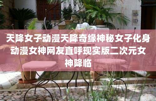 天降女子动漫天降奇缘神秘女子化身动漫女神网友直呼现实版二次元女神降临
