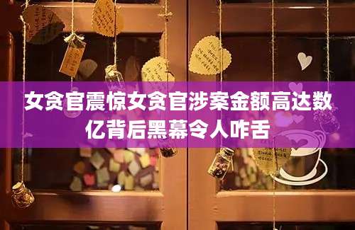 女贪官震惊女贪官涉案金额高达数亿背后黑幕令人咋舌
