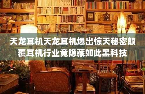 天龙耳机天龙耳机爆出惊天秘密颠覆耳机行业竟隐藏如此黑科技