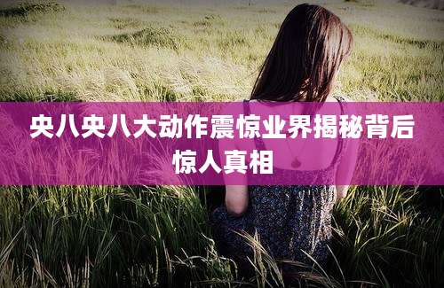 央八央八大动作震惊业界揭秘背后惊人真相