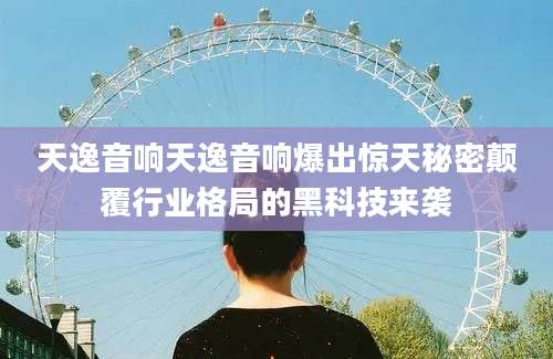 天逸音响天逸音响爆出惊天秘密颠覆行业格局的黑科技来袭