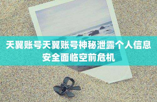 天翼账号天翼账号神秘泄露个人信息安全面临空前危机