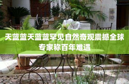 天蓝蓝天蓝蓝罕见自然奇观震撼全球专家称百年难遇