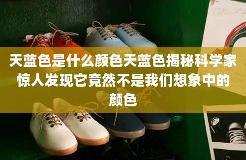 天蓝色是什么颜色天蓝色揭秘科学家惊人发现它竟然不是我们想象中的颜色