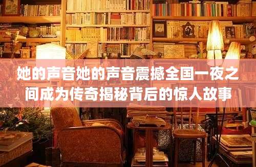 她的声音她的声音震撼全国一夜之间成为传奇揭秘背后的惊人故事