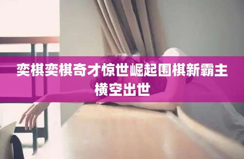 奕棋奕棋奇才惊世崛起围棋新霸主横空出世