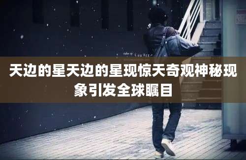 天边的星天边的星现惊天奇观神秘现象引发全球瞩目