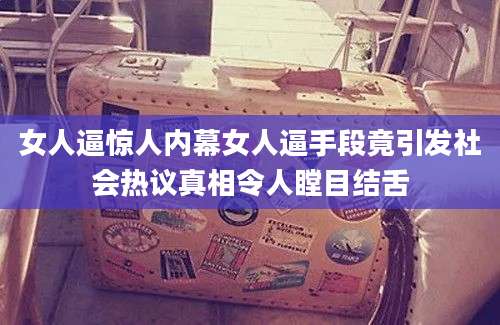 女人逼惊人内幕女人逼手段竟引发社会热议真相令人瞠目结舌