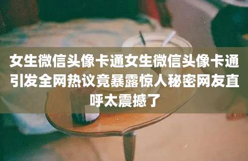 女生微信头像卡通女生微信头像卡通引发全网热议竟暴露惊人秘密网友直呼太震撼了
