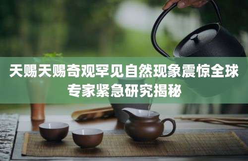 天赐天赐奇观罕见自然现象震惊全球专家紧急研究揭秘