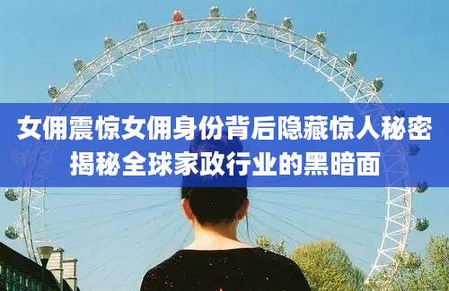 女佣震惊女佣身份背后隐藏惊人秘密揭秘全球家政行业的黑暗面
